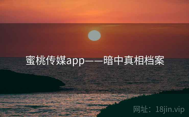 蜜桃传媒app——暗中真相档案