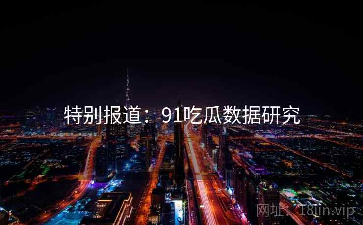 特别报道：91吃瓜数据研究