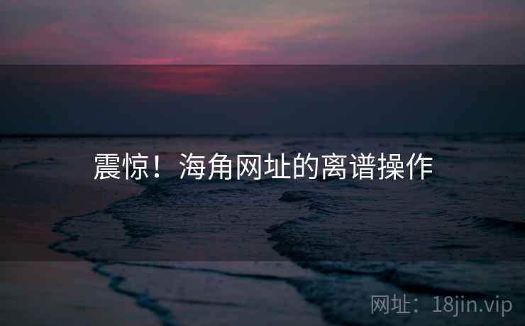 震惊！海角网址的离谱操作