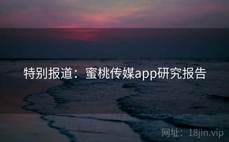 特别报道：蜜桃传媒app研究报告