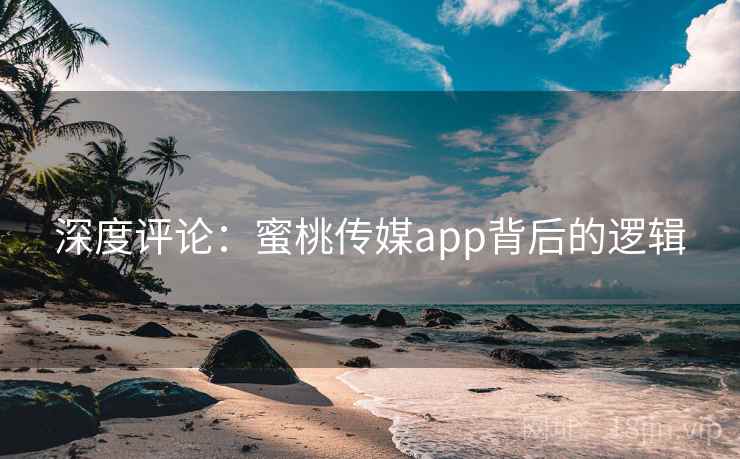 深度评论：蜜桃传媒app背后的逻辑
