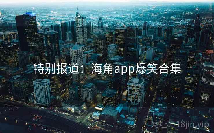 特别报道：海角app爆笑合集