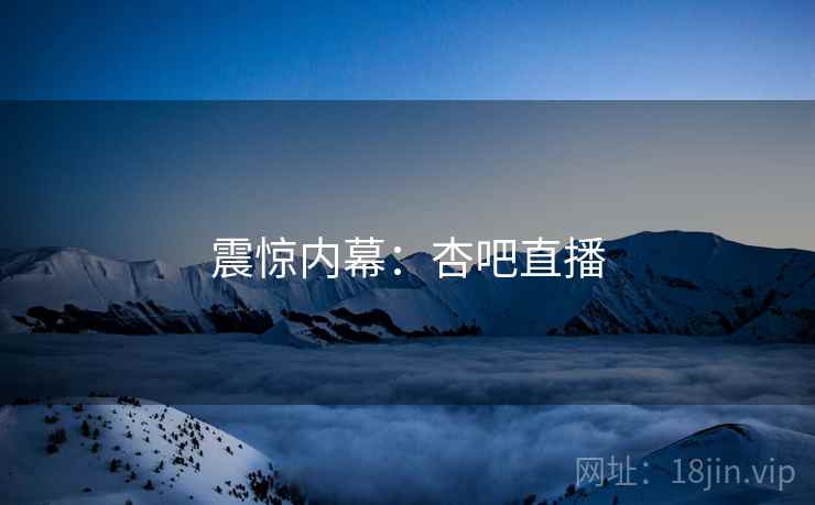 震惊内幕：杏吧直播