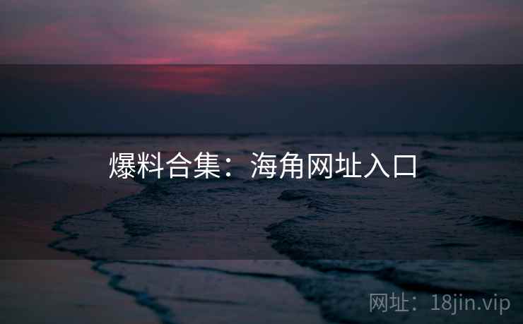爆料合集：海角网址入口