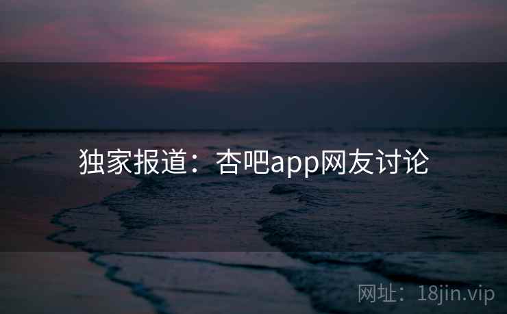 独家报道：杏吧app网友讨论