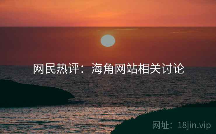 网民热评：海角网站相关讨论