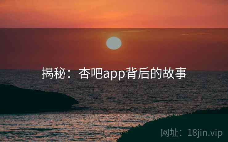 揭秘：杏吧app背后的故事