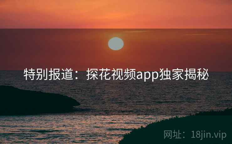 特别报道：探花视频app独家揭秘