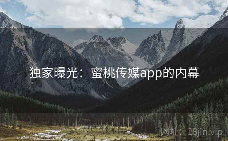 独家曝光：蜜桃传媒app的内幕